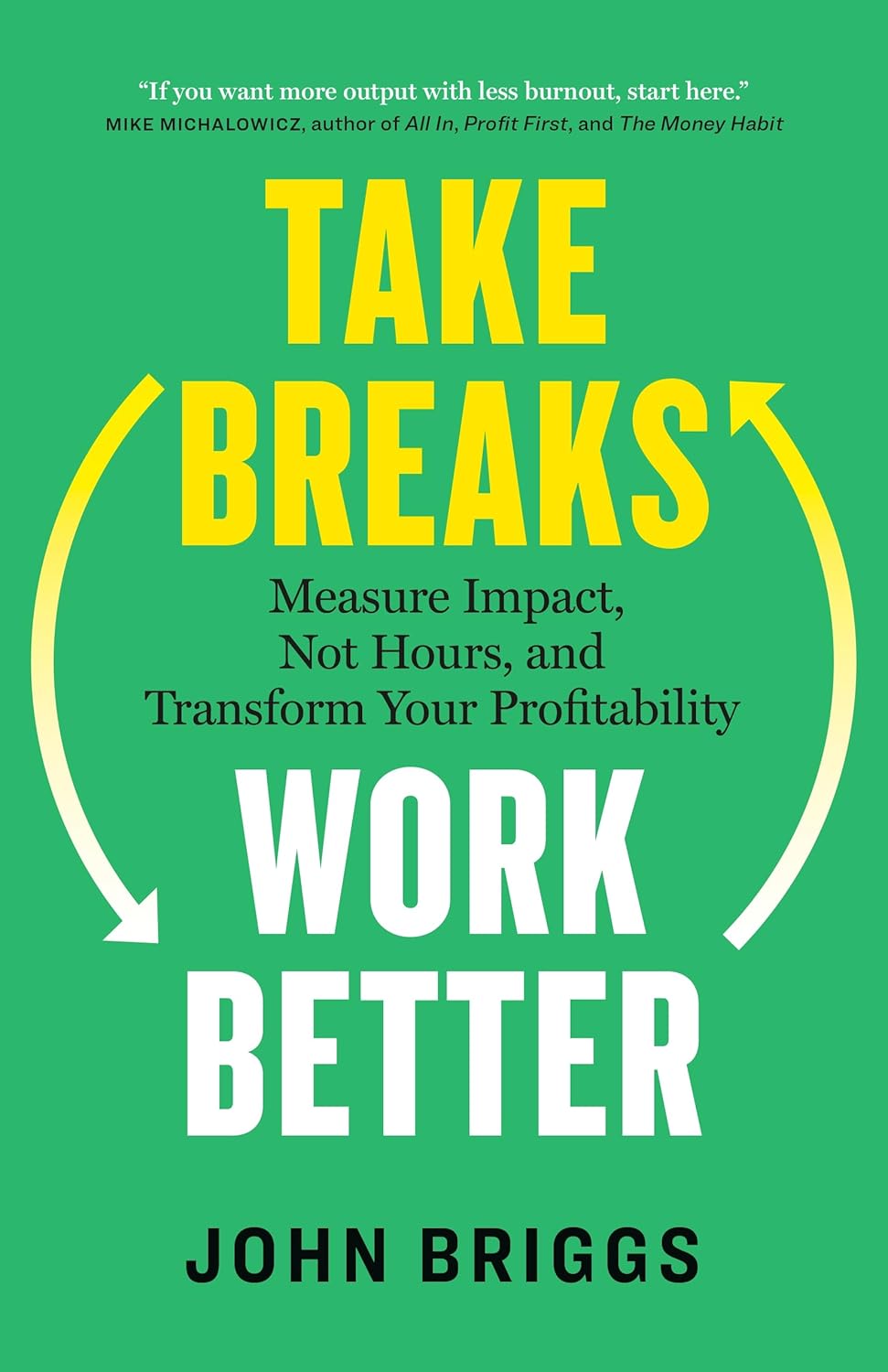 Take Breaks, Work Better: Measure Impact, Not Hours, and Transform Your Profitability