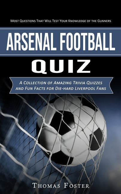 Arsenal Football Quiz: Most Questions That Will Test Your Knowledge of the Gunners (A Collection of Amazing Trivia Quizzes and Fun Facts for Die-hard