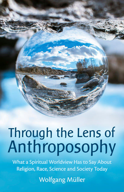 Through the Lens of Anthroposophy: What a Spiritual Worldview Has to Say about Religion, Race, Science and Society Today