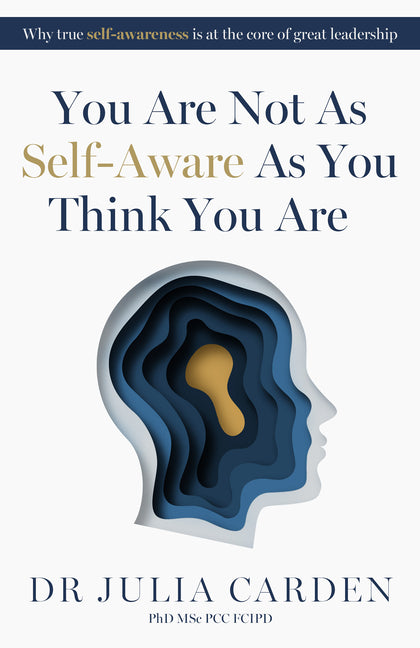 You Are Not as Self-Aware as You Think You Are: Why True Self-Awareness Is at the Core of Great Leadership