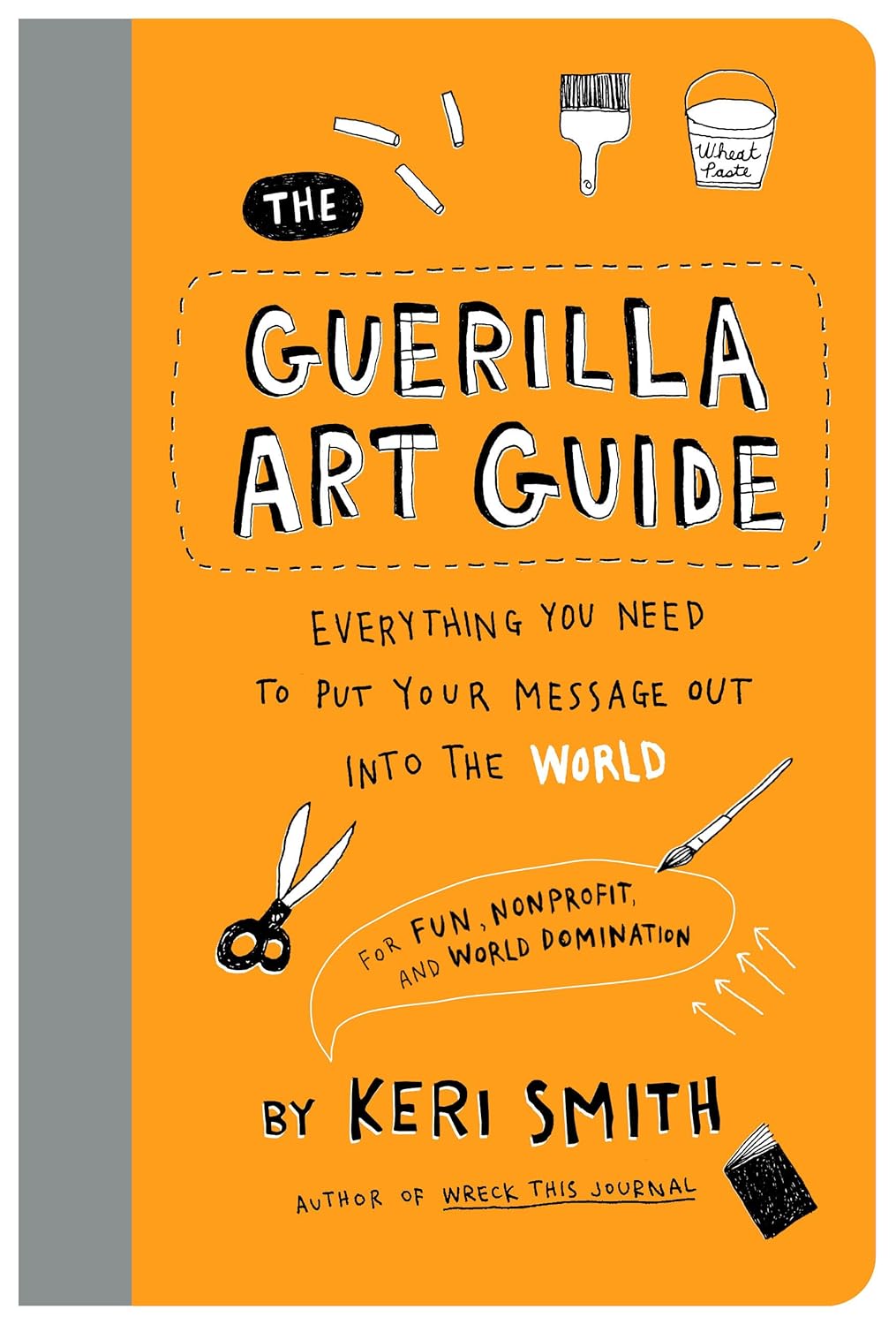 The Guerilla Art Guide: Everything You Need to Put Your Message Out Into the World--For Fun, Nonprofit, and World Domination