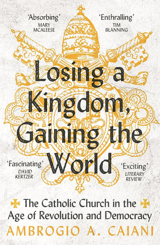 Losing a Kingdom, Gaining the World The Catholic Church in the Age of Revolution and Democracy
