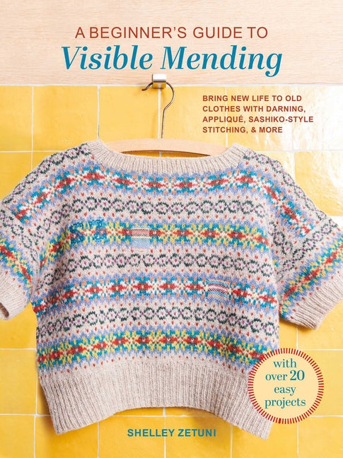 A Beginner's Guide to Visible Mending: With Over 20 Easy Projects: Bring New Life to Old Clothes with Darning, Applique, Sashiko-Style Stitching, and Mo
