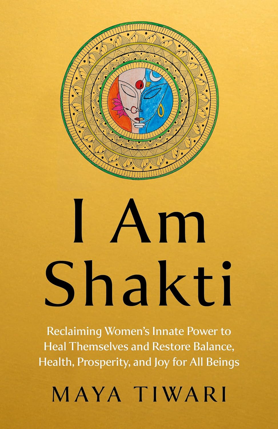 I Am Shakti: Reclaiming Women's Innate Power to Heal Themselves and Restore Balance, Health, Prosperity, and Joy for All Beings