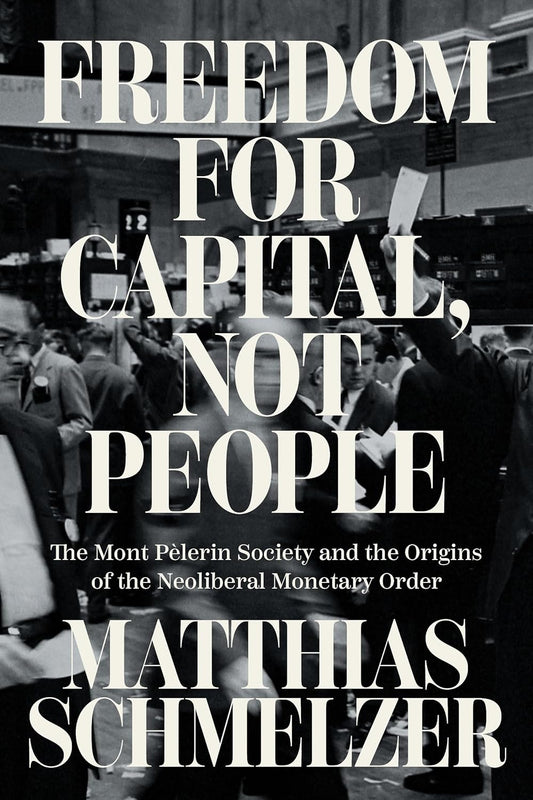 Freedom for Capital, Not People The Mont Pelerin Society and the Origins of the Neoliberal Monetary Order