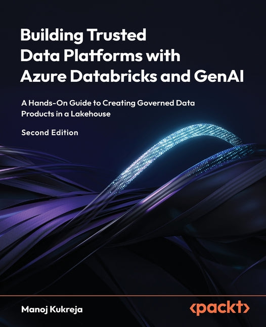 Building Trusted Data Platforms with Azure Databricks and GenAI - Second Edition: A Hands-On Guide to Creating Governed Data Products in a Lakehouse