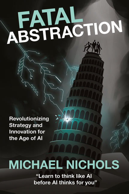 Fatal Abstraction: Revolutionizing Strategy and Innovation for the Age of AI