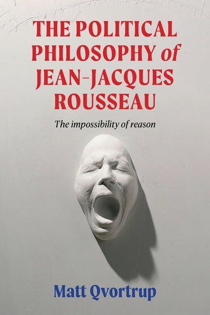 The Political Philosophy of Jean-Jacques Rousseau: The Impossibility of Reason