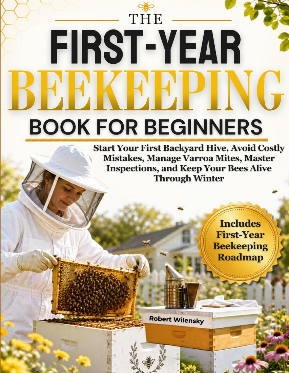 The First-Year Beekeeping Book for Beginners: Start Your First Backyard Hive, Avoid Costly Mistakes, Manage Varroa Mites, Master Inspections, and Keep You