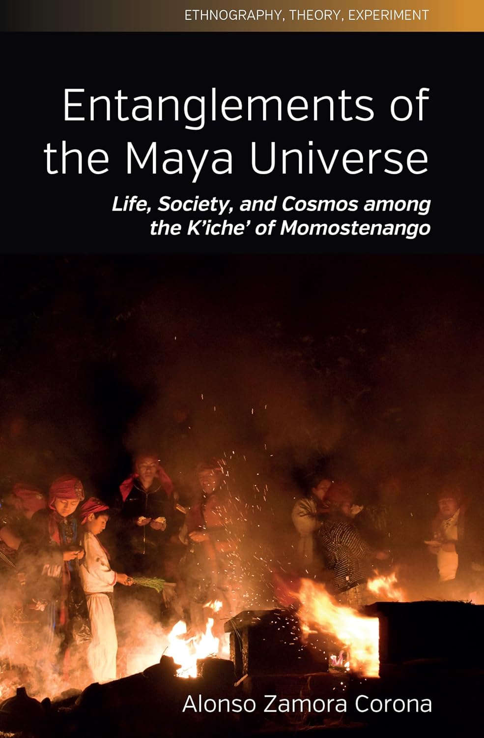 Entanglements of the Maya Universe Life, Society, and Cosmos Among the K'Iche' of Momostenango