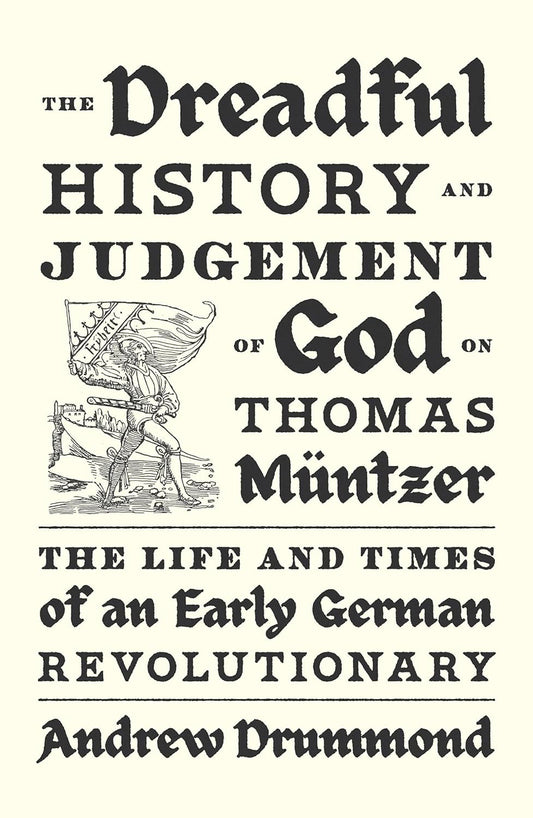 Dreadful History and Judgement of God on Thomas Muntzer The Life and Times of an Early German Revolutionary