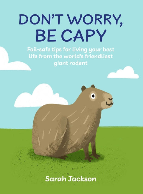 Don't Worry, Be Capy: Fail-Safe Tips for Living Your Best Life from the World's Friendliest Giant Rodent