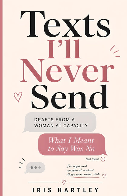 Texts I'll Never Send: Drafts from a Woman at Capacity: What I Meant to Say Was No