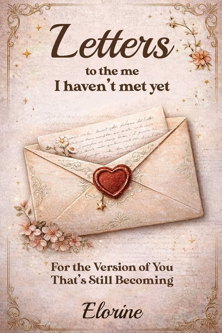 Letters to the Me I Haven't Met Yet: For the Version of You That's Still Becoming