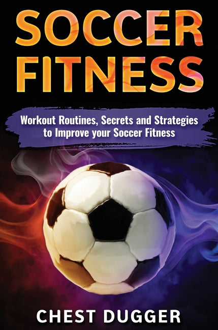 Soccer Fitness: Workout Routines, Secrets and Strategies to Improve Your Soccer Fitness