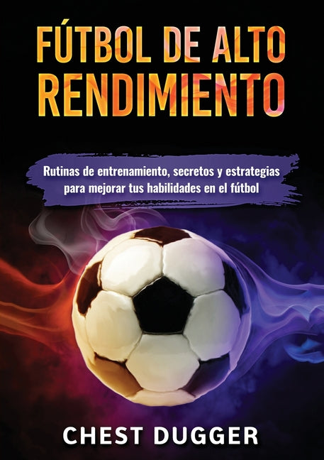 Futbol de alto rendimiento: Rutinas de entrenamiento, secretos y estrategias para mejorar tus habilidades en el futbol