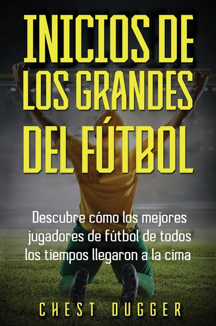Inicios de los Grandes del Futbol: Descubre como los mejores jugadores de futbol de todos los tiempos llegaron a la cima (Entrenamientos de Futbol) (S
