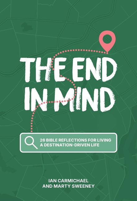 The End in Mind: 26 Bible reflections for living a destination-driven life
