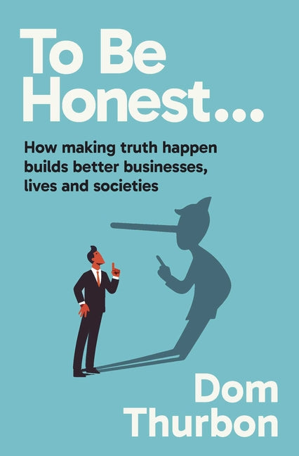 To Be Honest...: How Making Truth Happen Builds Better Businesses, Lives and Societies