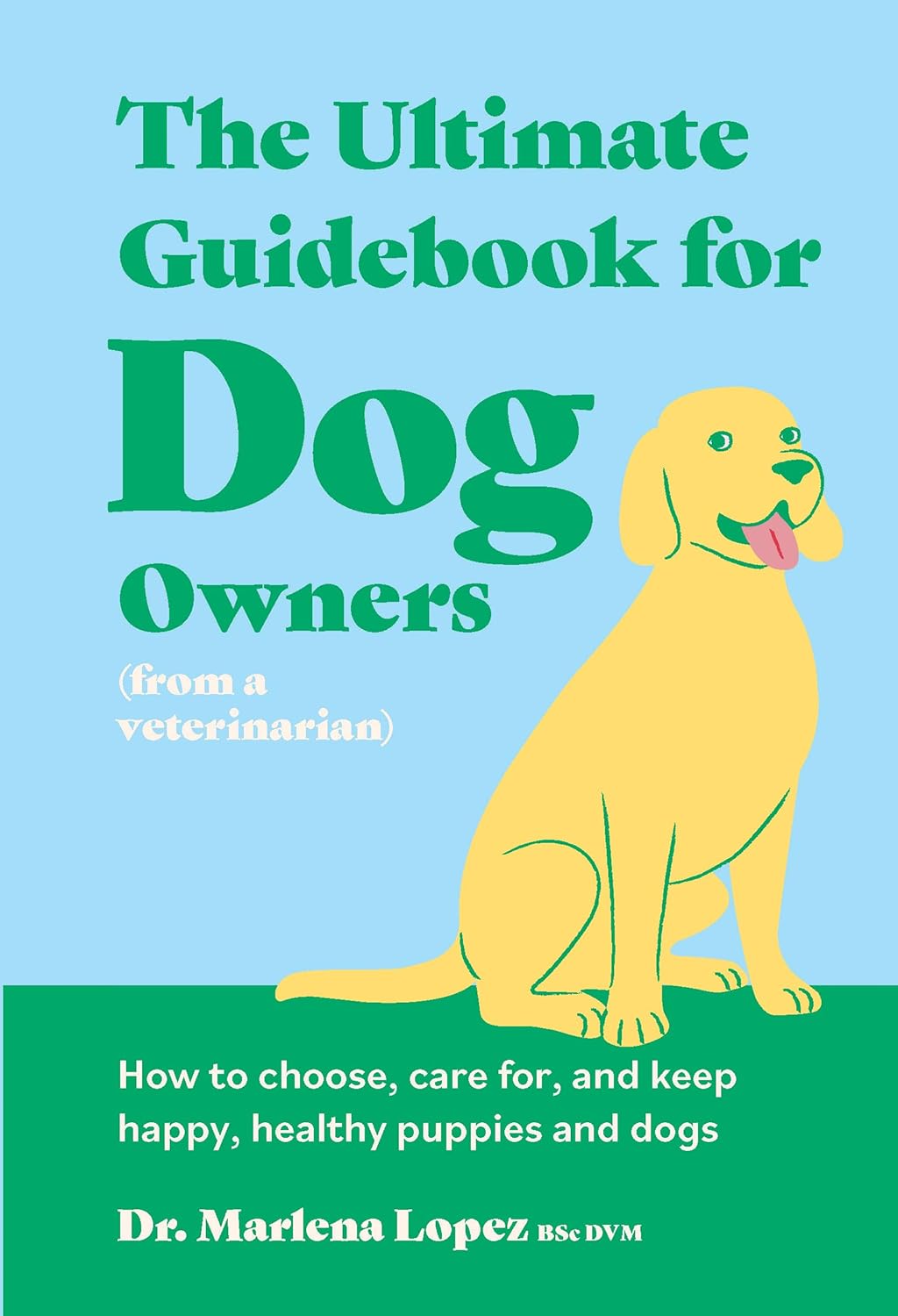 Ultimate Guidebook for Dog Owners (from a Veterinarian): How to Choose, Care For, and Keep Happy, Healthy Puppies and Dogs