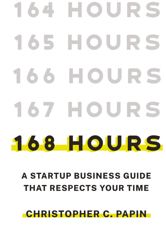 168 Hours: A Startup Business Guide That Respects Your Time: A Smarter Way to Start, Structure, and Scale a Small Business.