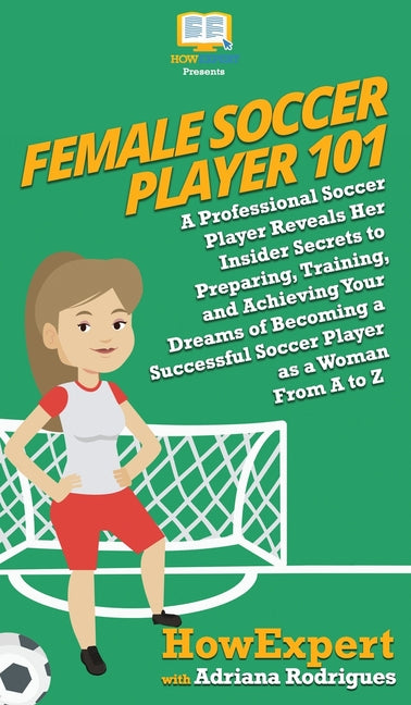 Female Soccer Player 101: A Professional Soccer Player Reveals Her Insider Secrets to Preparing, Training, and Achieving Your Dreams of Becoming a Suc