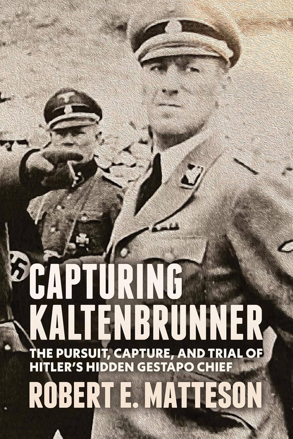 Capturing Kaltenbrunner The Pursuit, Capture, and Trial of Hitler's Hidden Gestapo Chief SS General Ernst Kaltenbrunner