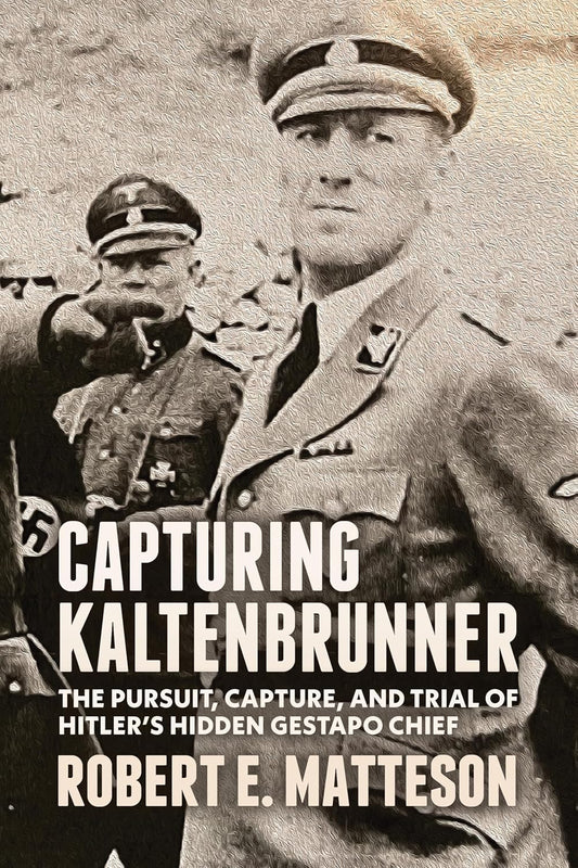 Capturing Kaltenbrunner The Pursuit, Capture, and Trial of Hitler's Hidden Gestapo Chief SS General Ernst Kaltenbrunner