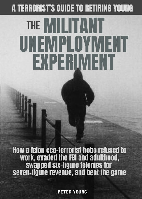 The Militant Umemployment Experiment: How A Felon Eco-Terrorist Hobo Refused To Work, Evaded The FBI And Adulthood, Swapped Six-Figure Felonies For Seven-