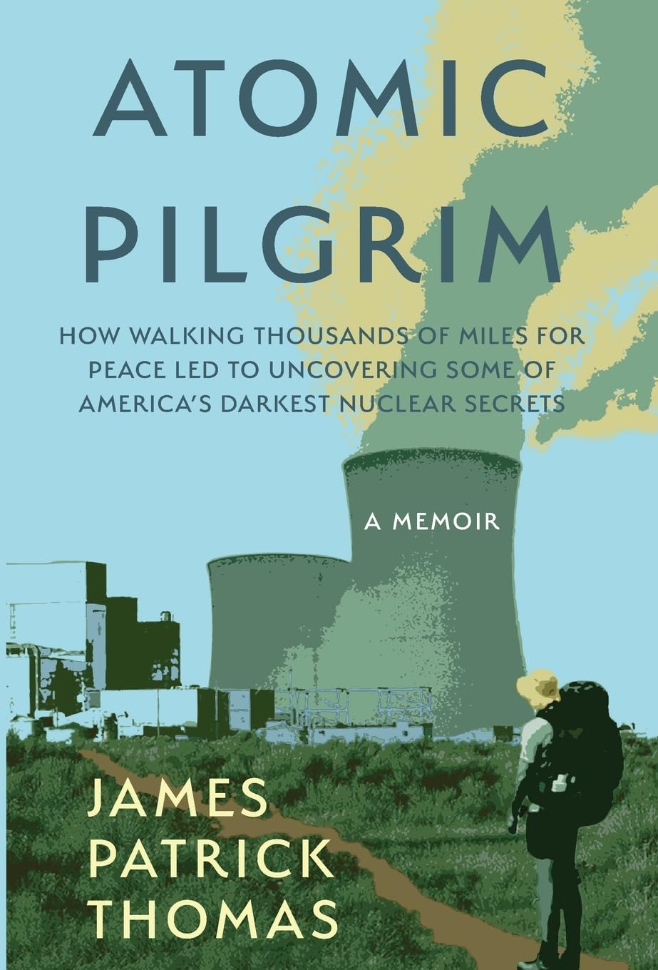 Atomic Pilgrim How Walking Thousands of Miles for Peace Led to Uncovering Some of America's Darkest Nuclear Secrets