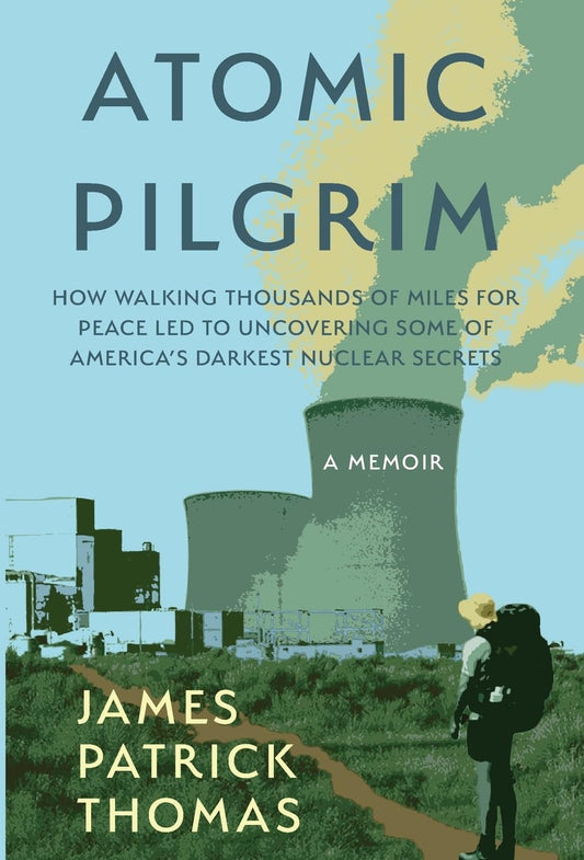 Atomic Pilgrim How Walking Thousands of Miles for Peace Led to Uncovering Some of America's Darkest Nuclear Secrets