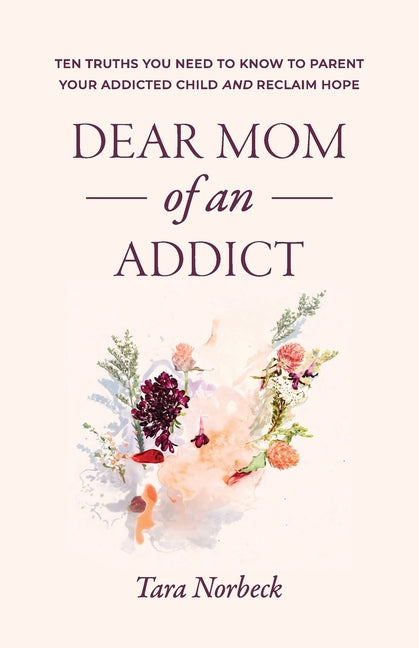 Dear Mom of an Addict: Ten Truths You Need to Know to Parent Your Addicted Child and Reclaim Hope