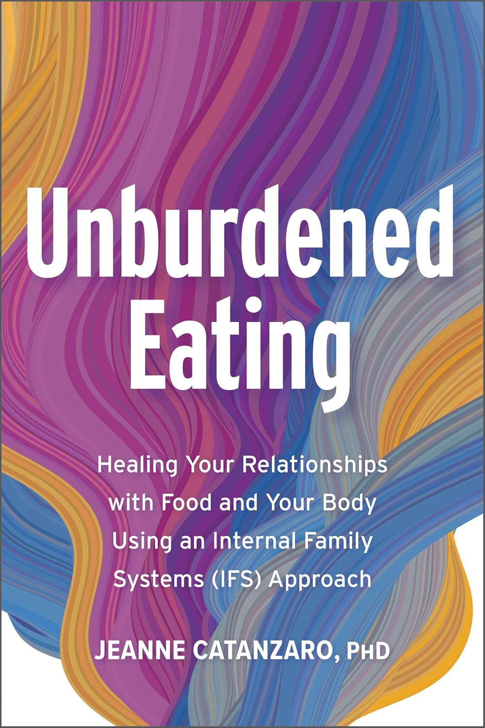 Unburdened Eating: Healing Your Relationships with Food and Your Body Using an Internal Family Systems (Ifs) Approach