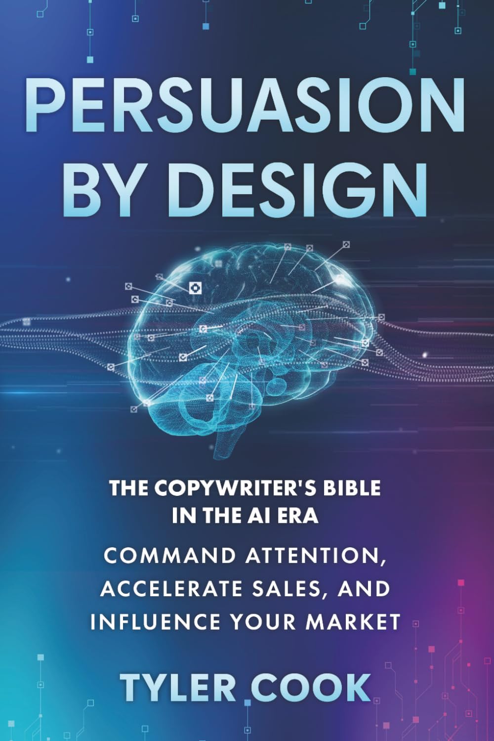 Persuasion By Design: The New Copywriter's Bible in the AI Era: Command Attention, Accelerate Sales, and Influence Your Market
