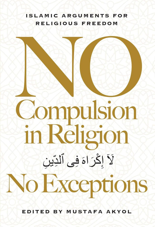 No Compulsion in Religion -- No Exceptions: Islamic Arguments for Religious Freedom