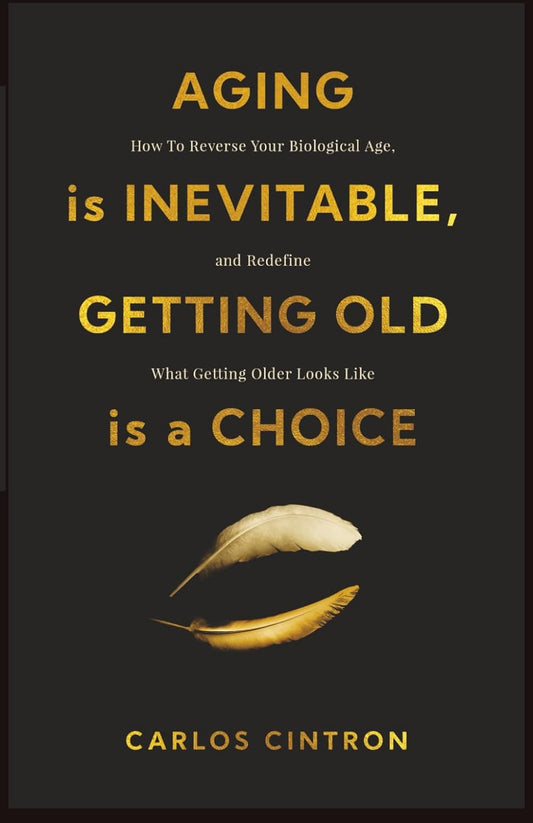 Aging is Inevitable, Getting Old is a Choice: How To Reverse Your Biological Age and Redefine What Getting Older Looks Like