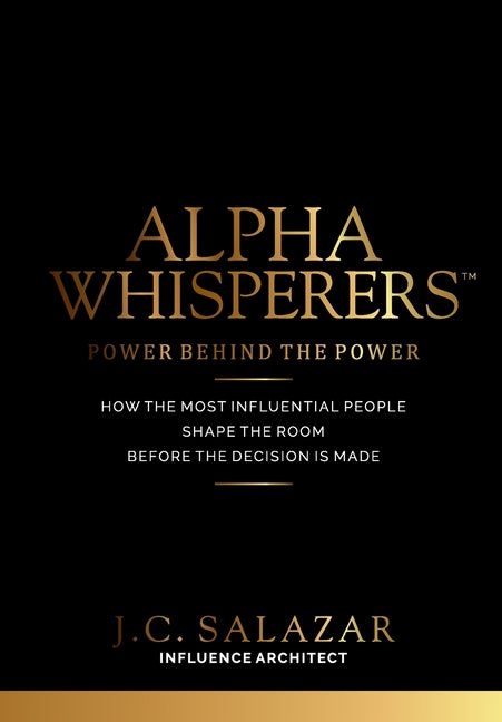 ALPHA WHISPERERS(TM) Power Behind The Power: How The Most Influential People Shape the Room Before the Decision is Made
