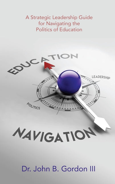 Education Navigation: A Strategic Leadership Guide for Navigating the Politics of Education