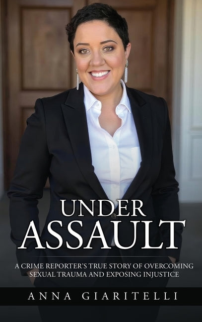 Under Assault: A Crime Reporter's True Story Overcoming Of Sexual Trauma and Exposing Injustice