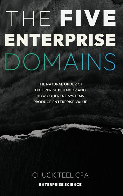 The Five Enterprise Domains: The Natural Order of Enterprise Behavior and How Coherent Systems Produce Enterprise Value