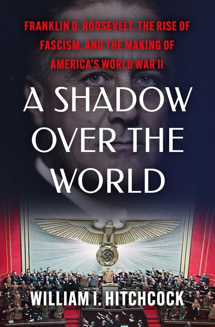 A Shadow Over the World: Franklin D. Roosevelt, the Rise of Fascism, and the Making of America's World War II