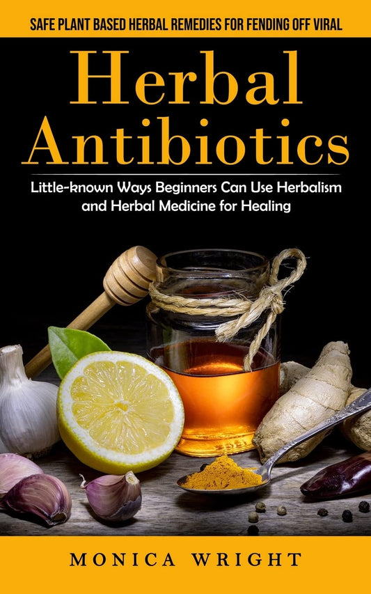 Herbal Antibiotics: Safe Plant Based Herbal Remedies for Fending Off Viral (Little-known Ways Beginners Can Use Herbalism and Herbal Medicine for Heal