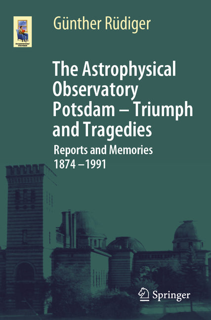The Astrophysical Observatory Potsdam - Triumph and Tragedies: Reports and Memories 1874 - 1991