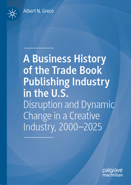 A Business History of the Trade Book Publishing Industry in the U.S.: Disruption and Dynamic Change in a Creative Industry, 2000-2025