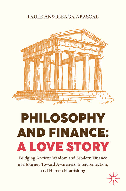 Philosophy and Finance: A Love Story: Bridging Ancient Wisdom and Modern Finance in a Journey Toward Awareness, Interconnection, and Human Flourishing