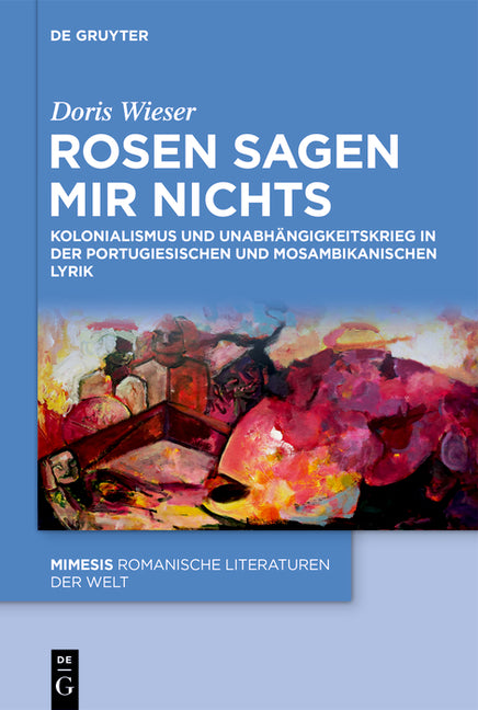 Rosen Sagen Mir Nichts: Kolonialismus Und Unabhangigkeitskrieg in Der Portugiesischen Und Mosambikanischen Lyrik