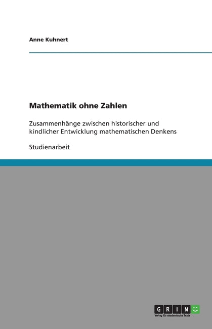 Mathematik ohne Zahlen: Zusammenhange zwischen historischer und kindlicher Entwicklung mathematischen Denkens