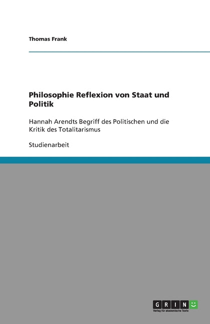 Philosophie Reflexion von Staat und Politik: Hannah Arendts Begriff des Politischen und die Kritik des Totalitarismus