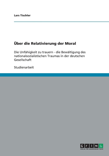 Uber die Relativierung der Moral: Die Unfahigkeit zu trauern - die Bewaltigung des nationalsozialistischen Traumas in der deutschen Gesellschaft