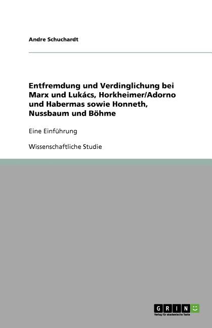 Entfremdung und Verdinglichung bei Marx und Lukacs, Horkheimer/Adorno und Habermas sowie Honneth, Nussbaum und Bohme: Eine Einfuhrung
